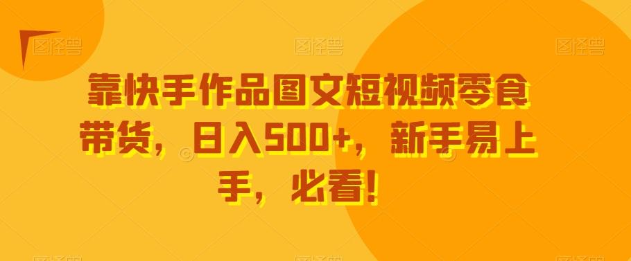 靠快手作品图文短视频零食带货，日入500+，新手易上手，必看！-米壳知道—知识分享平台