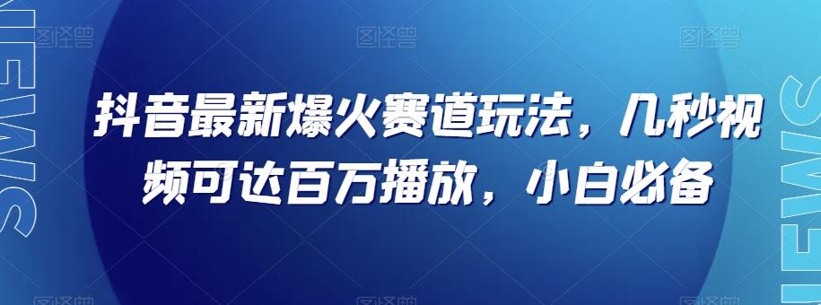 抖音最新爆火赛道玩法，几秒视频可达百万播放，小白必备（附素材）【揭秘】-米壳知道—知识分享平台