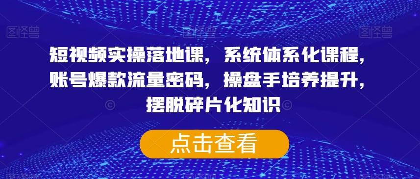 短视频实操落地课，系统体系化课程，账号爆款流量密码，操盘手培养提升，摆脱碎片化知识-米壳知道—知识分享平台