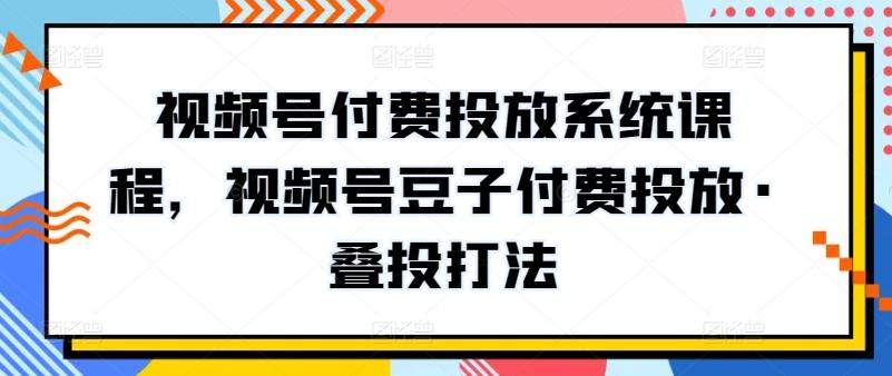 视频号付费投放系统课程，视频号豆子付费投放·叠投打法-米壳知道—知识分享平台