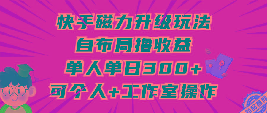 (9368期)快手磁力升级玩法，自布局撸收益，单人单日300+，个人工作室均可操作