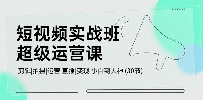 短视频实战班超级运营课 |剪辑|拍摄|运营|直播|变现 小白到大神 (30节)-米壳知道—知识分享平台