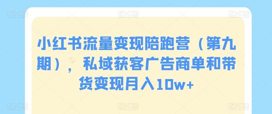 小红书流量变现陪跑营（第九期），私域获客广告商单和带货变现月入10w+-米壳知道—知识分享平台