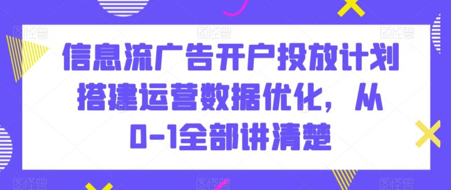 信息流广告开户投放计划搭建运营数据优化，从0-1全部讲清楚-米壳知道—知识分享平台