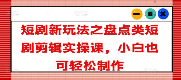 短剧新玩法之盘点类短剧剪辑实操课，小白也可轻松制作-米壳知道—知识分享平台