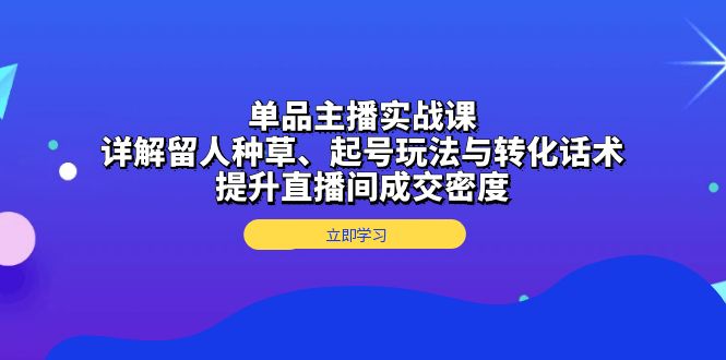 单品主播实战课：详解留人种草、起号玩法与转化话术，提升直播间成交密度-米壳知道—知识分享平台