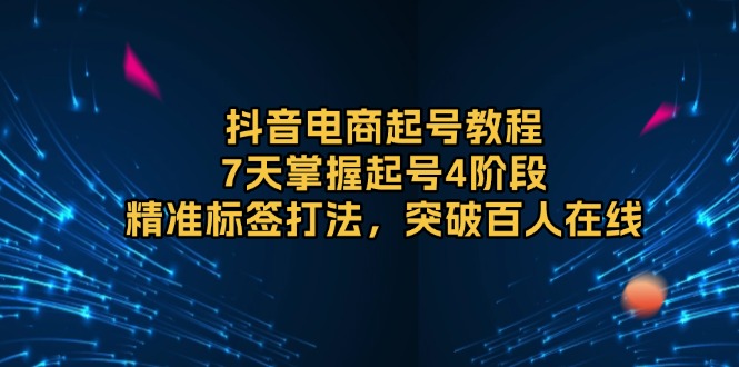 抖音电商起号教程，7天掌握起号4阶段，精准标签打法，突破百人在线-米壳知道—知识分享平台