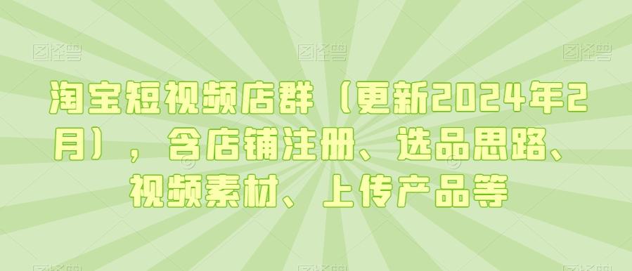 淘宝短视频店群(更新2024年2月)，含店铺注册、选品思路、视频素材、上传产品等-米壳知道—知识分享平台