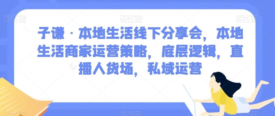 子谦·本地生活线下分享会，本地生活商家运营策略，底层逻辑，直播人货场，私域运营-米壳知道—知识分享平台