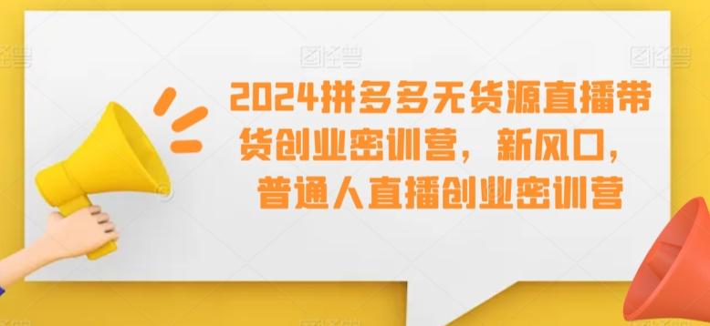 2024拼多多无货源直播带货创业密训营，新风口，普通人直播创业密训营-米壳知道—知识分享平台