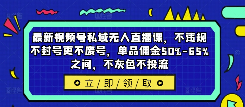 最新视频号私域无人直播课，不违规不封号更不废号，单品佣金50%-65%之间，不灰色不投流-米壳知道—知识分享平台