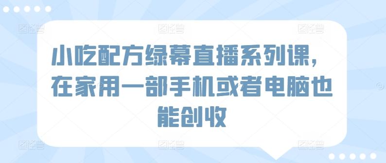 小吃配方绿幕直播系列课，在家用一部手机或者电脑也能创收-米壳知道—知识分享平台