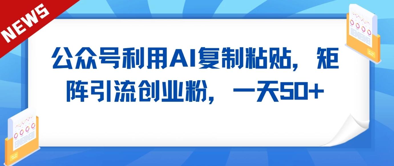 公众号利用AI工具复制粘贴矩阵引流创业粉，一天50+-米壳知道—知识分享平台