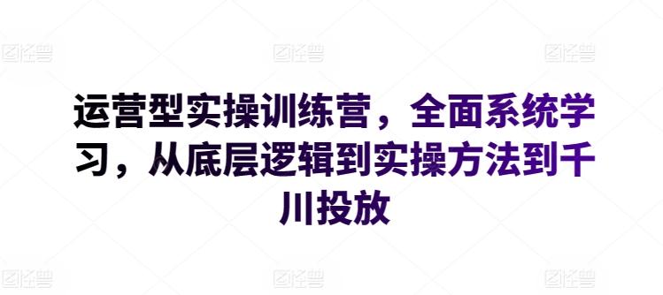 运营型实操训练营，全面系统学习，从底层逻辑到实操方法到千川投放-米壳知道—知识分享平台