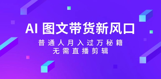 AI图文带货新风口：普通人月入过万秘籍，无需直播剪辑-米壳知道—知识分享平台