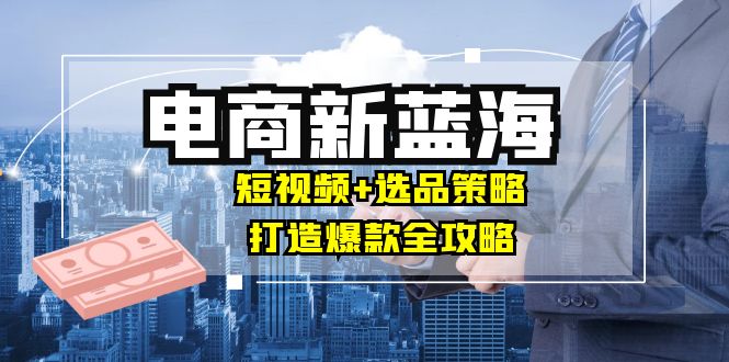 商家必看电商新蓝海：短视频+选品策略，打造爆款全攻略，月入10w+-米壳知道—知识分享平台