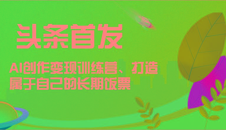 头条首发 AI创作变现训练营，打造属于自己的长期饭票-米壳知道—知识分享平台