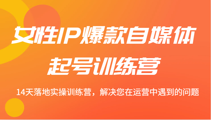 女性IP爆款自媒体起号训练营 14天落地实操训练营，解决您在运营中遇到的问题-米壳知道—知识分享平台