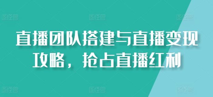 直播团队搭建与直播变现攻略，抢占直播红利-米壳知道—知识分享平台