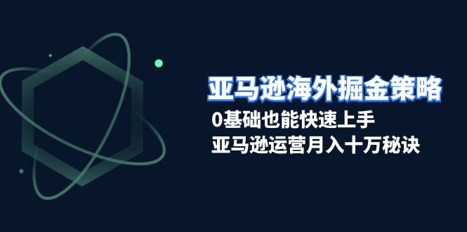 亚马逊海外掘金策略，0基础也能快速上手，亚马逊运营月入十万秘诀-米壳知道—知识分享平台