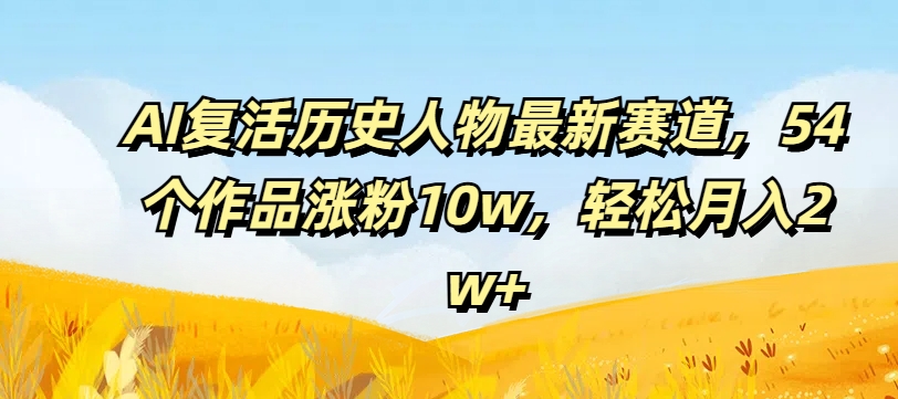 AI复活历史人物最新赛道，54个作品涨粉10w，轻松月入2w+【揭秘】-米壳知道—知识分享平台