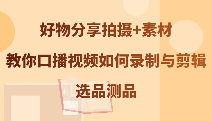 好物分享拍摄+素材，教你口播视频如何录制与剪辑，选品测品-米壳知道—知识分享平台