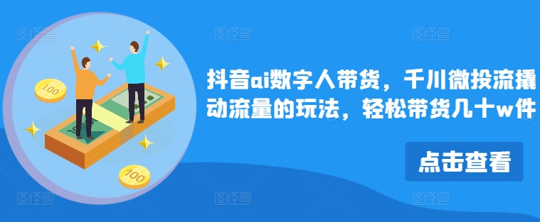 抖音ai数字人带货，千川微投流撬动流量的玩法，轻松带货几十w件-米壳知道—知识分享平台