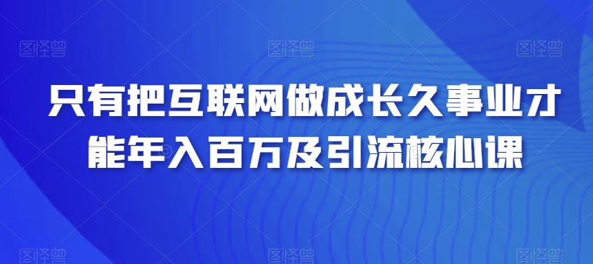 只有把互联网做成长久事业才能年入百万及引流核心课-米壳知道—知识分享平台