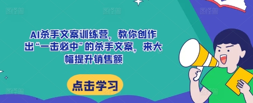 AI杀手文案训练营，教你创作出“一击必中”的杀手文案，来大幅提升销售额-米壳知道—知识分享平台