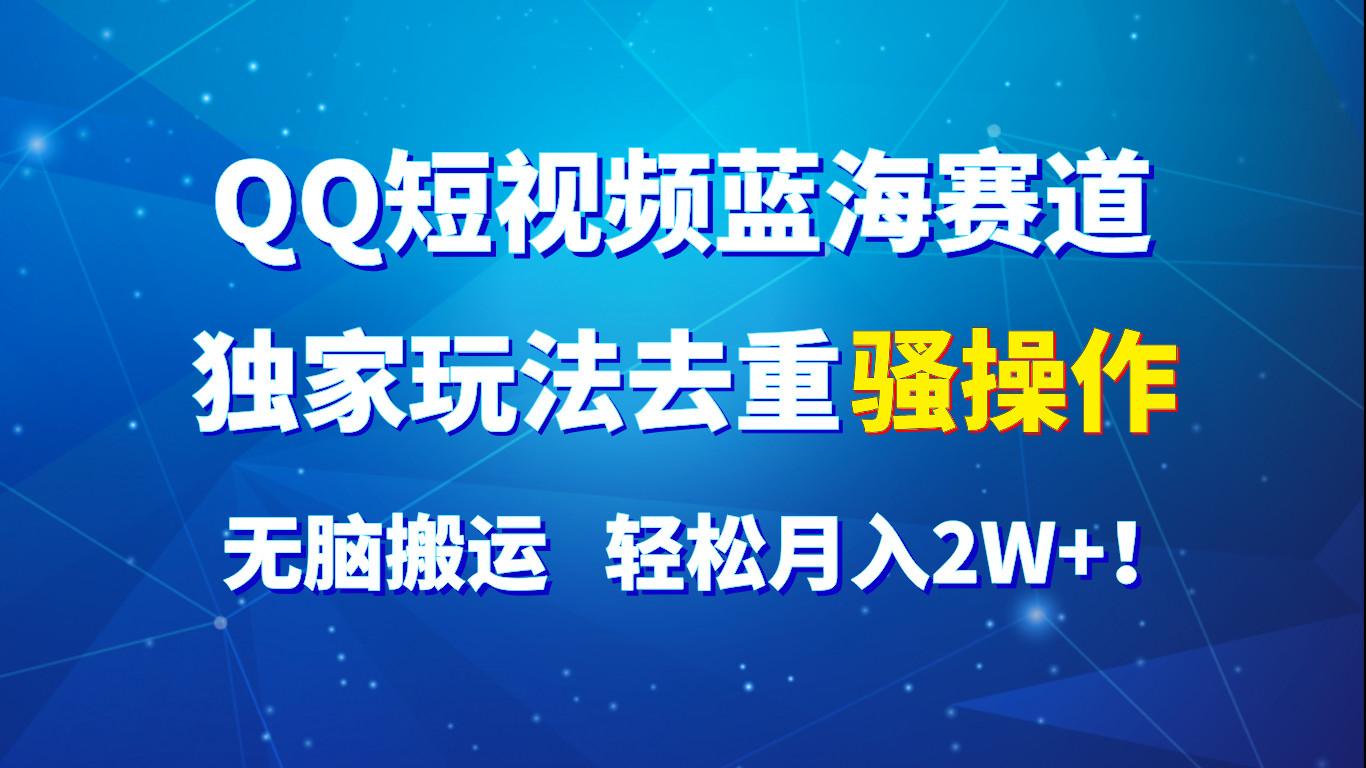 QQ短视频蓝海赛道，独家玩法去重骚操作，无脑搬运，轻松月入2W+！-米壳知道—知识分享平台