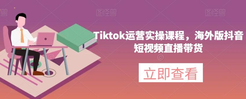 Tiktok运营实操课程，海外版抖音短视频直播带货-米壳知道—知识分享平台