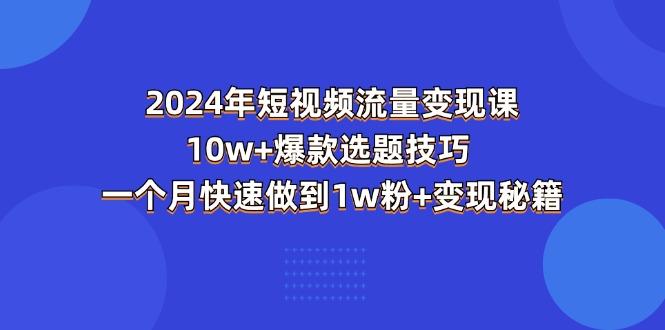 2024年短视频-流量变现课：10w+爆款选题技巧 一个月快速做到1w粉+变现秘籍-米壳知道—知识分享平台