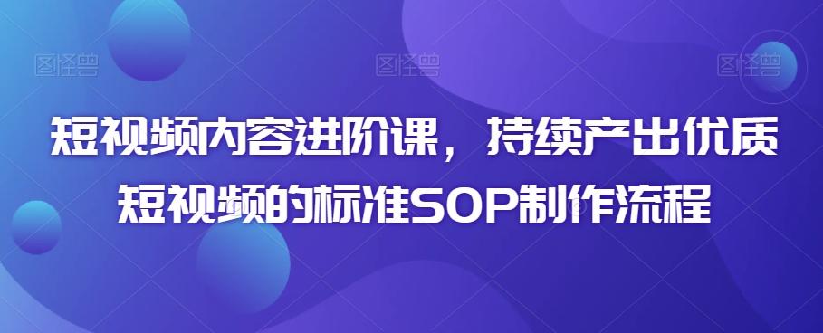 短视频内容进阶课，持续产出优质短视频的标准SOP制作流程-米壳知道—知识分享平台