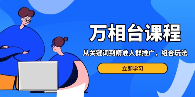 万相台课程：从关键词到精准人群推广，组合玩法高效应对多场景电商营销…-米壳知道—知识分享平台