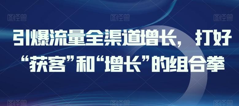 引爆流量全渠道增长，打好“获客”和“增长”的组合拳-米壳知道—知识分享平台