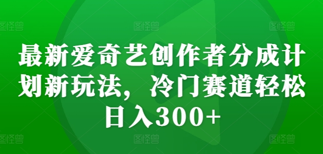 最新爱奇艺创作者分成计划新玩法，冷门赛道轻松日入300+【揭秘】-米壳知道—知识分享平台