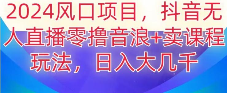 2024风口项目，抖音无人主播撸音浪+卖课程玩法，日入大几千【揭秘】-米壳知道—知识分享平台