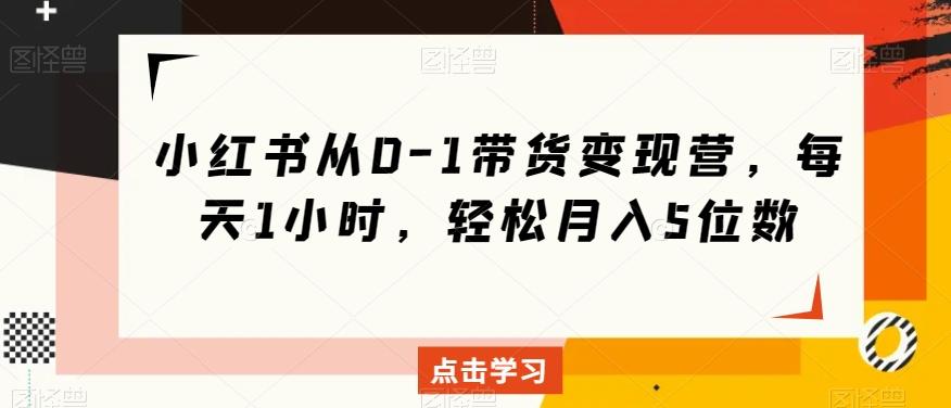 小红书从0-1带货变现营，每天1小时，轻松月入5位数-米壳知道—知识分享平台