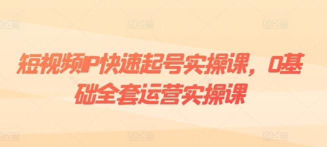 短视频IP快速起号实操课，0基础全套运营实操课，爆款内容设计+粉丝运营+内容变现-米壳知道—知识分享平台