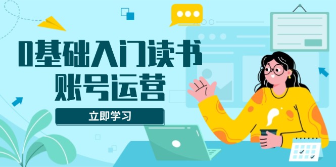 0基础入门读书账号运营，系统课程助你解决素材、流量、变现等难题-米壳知道—知识分享平台