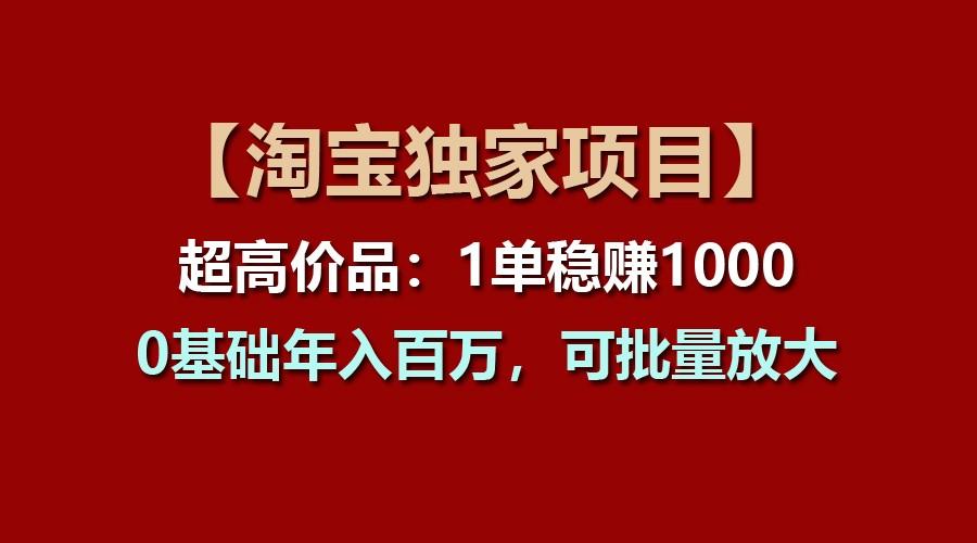 【淘宝独家项目】超高价品：1单稳赚1000多，0基础年入百万，可批量放大-米壳知道—知识分享平台