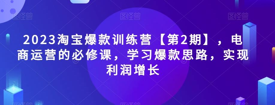 2023淘宝爆款训练营【第2期】，电商运营的必修课，学习爆款思路，实现利润增长-米壳知道—知识分享平台