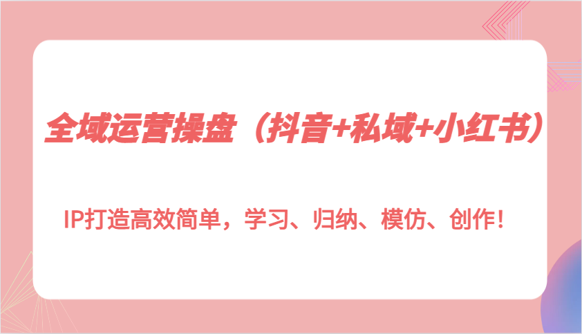 全域运营操盘(抖音+私域+小红书)IP打造高效简单，学习、归纳、模仿、创作！-米壳知道—知识分享平台