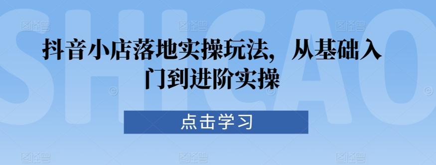 抖音小店落地实操玩法，从基础入门到进阶实操-米壳知道—知识分享平台