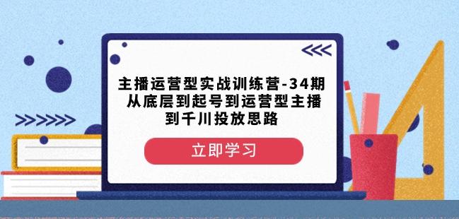 主播运营型实战训练营-第34期从底层到起号到运营型主播到千川投放思路-米壳知道—知识分享平台