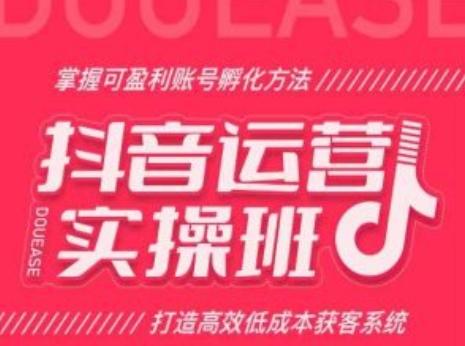 抖音运营实操班，掌握可盈利账号孵化方法，打造高效低成本获客系统-米壳知道—知识分享平台