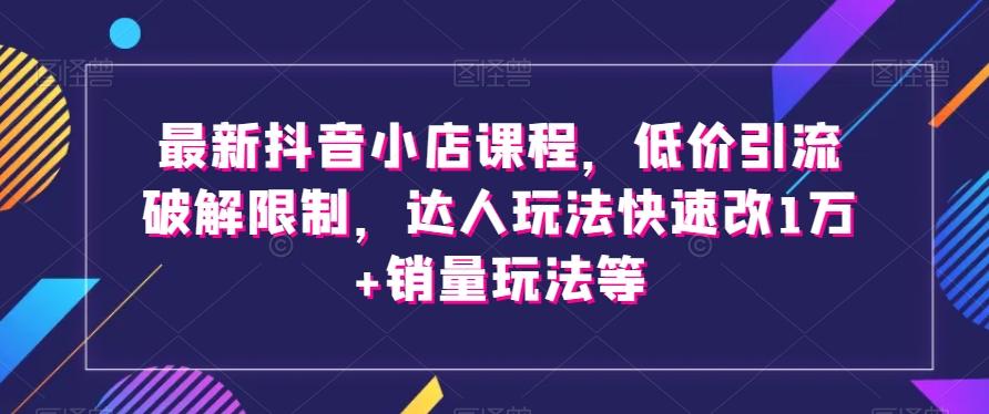 最新抖音小店课程，低价引流破解限制，达人玩法快速改1万+销量玩法等-米壳知道—知识分享平台