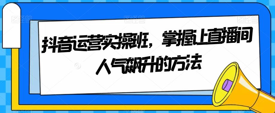 抖音运营实操班，掌握让直播间人气飙升的方法-米壳知道—知识分享平台