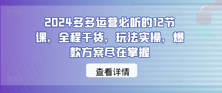 2024多多运营必听的12节课，全程干货，玩法实操，爆款方案尽在掌握-米壳知道—知识分享平台