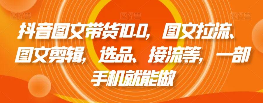 抖音图文带货10.0，图文拉流、图文剪辑，选品、接流等，一部手机就能做-米壳知道—知识分享平台